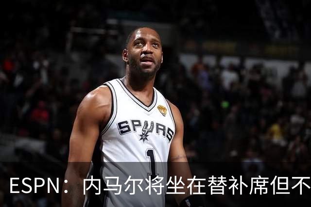 ESPN：内马尔将坐在替补席但不会出战摩洛哥，他已完成康复训练